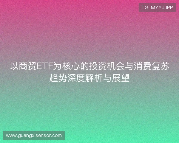 以商贸ETF为核心的投资机会与消费复苏趋势深度解析与展望
